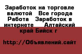 Заработок на торговле валютой - Все города Работа » Заработок в интернете   . Алтайский край,Бийск г.